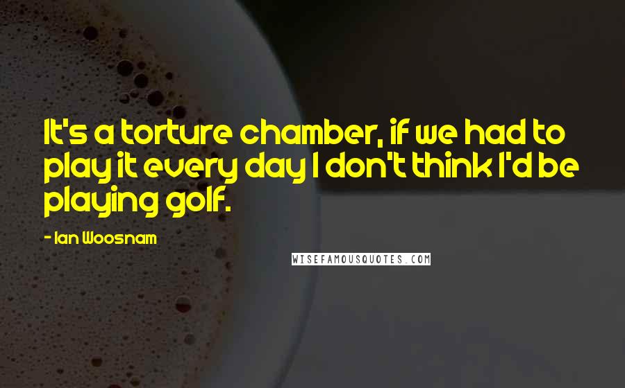 Ian Woosnam Quotes: It's a torture chamber, if we had to play it every day I don't think I'd be playing golf.