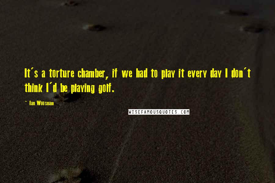 Ian Woosnam Quotes: It's a torture chamber, if we had to play it every day I don't think I'd be playing golf.