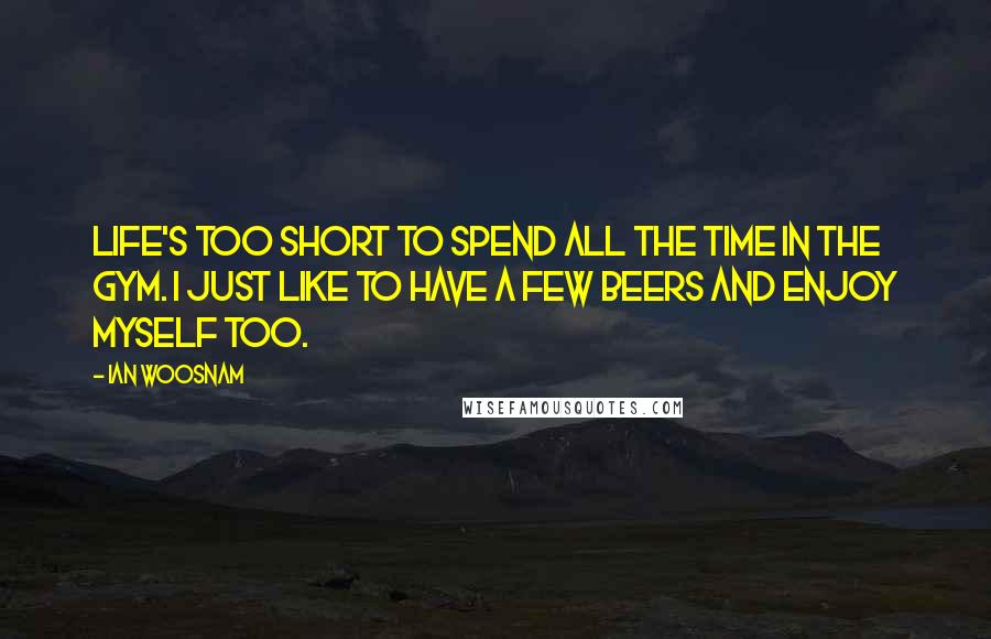 Ian Woosnam Quotes: Life's too short to spend all the time in the gym. I just like to have a few beers and enjoy myself too.