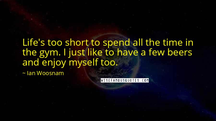 Ian Woosnam Quotes: Life's too short to spend all the time in the gym. I just like to have a few beers and enjoy myself too.