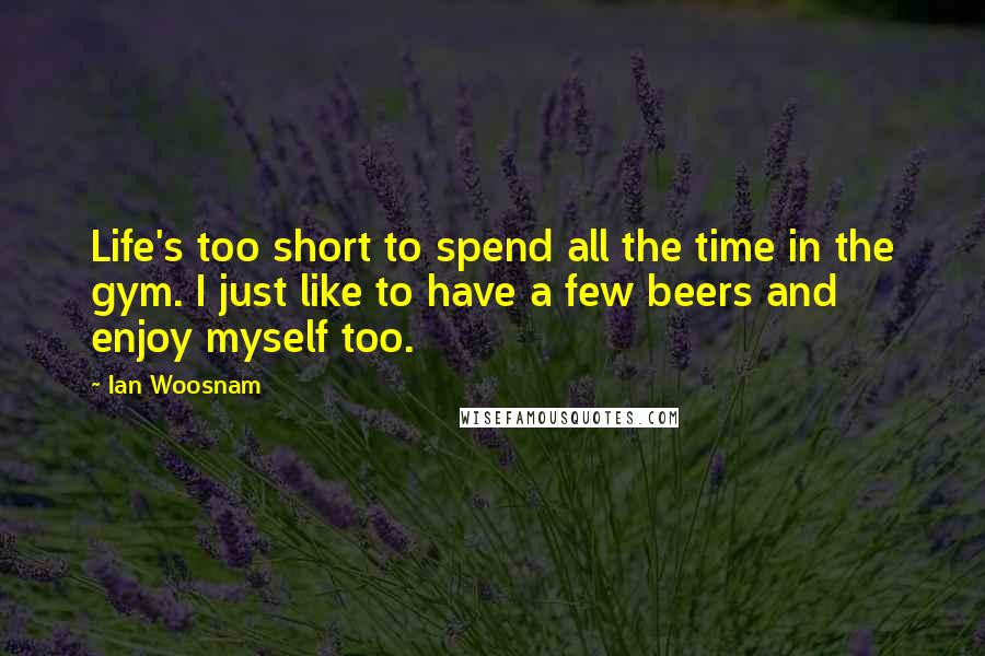 Ian Woosnam Quotes: Life's too short to spend all the time in the gym. I just like to have a few beers and enjoy myself too.