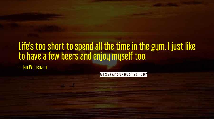 Ian Woosnam Quotes: Life's too short to spend all the time in the gym. I just like to have a few beers and enjoy myself too.