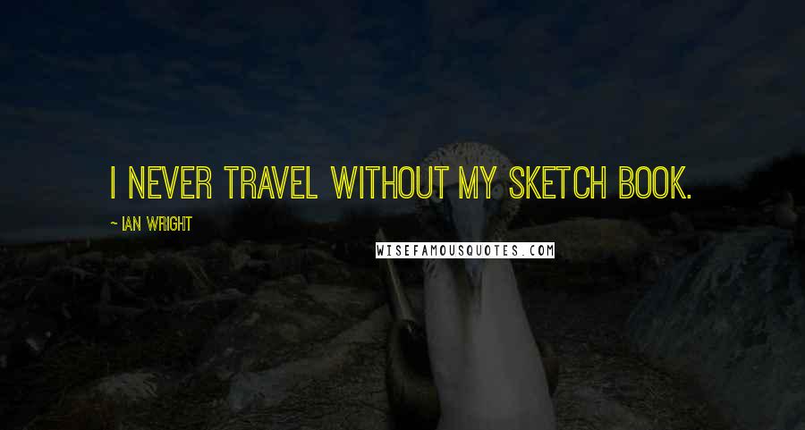 Ian Wright Quotes: I never travel without my sketch book.