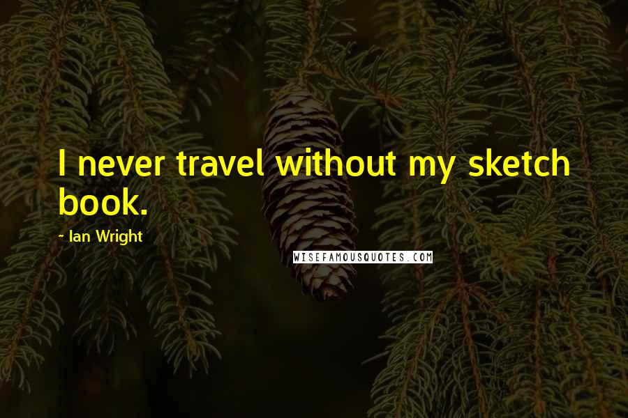 Ian Wright Quotes: I never travel without my sketch book.