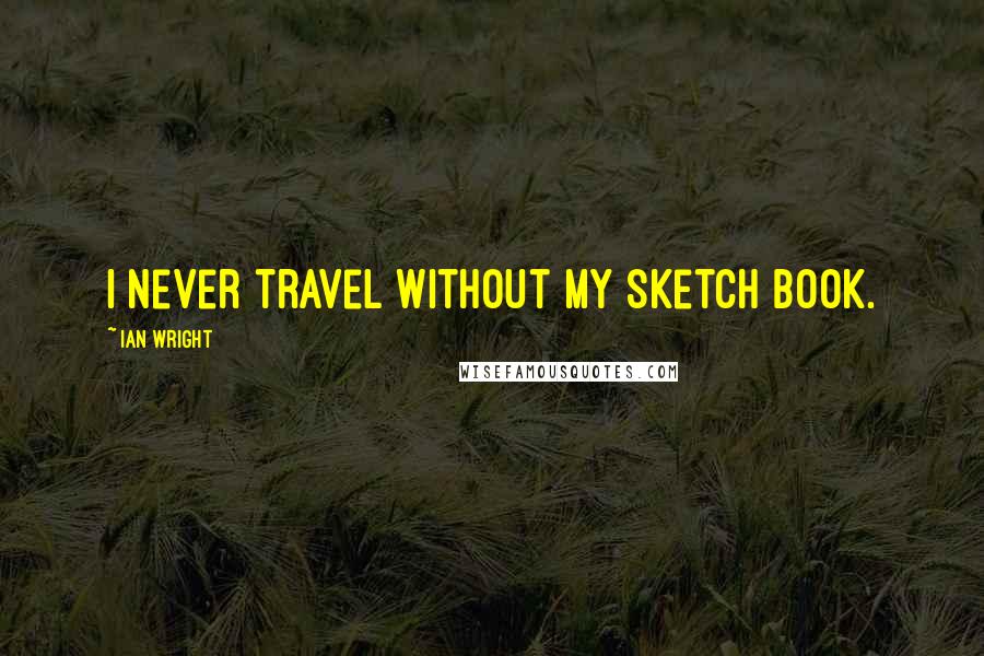 Ian Wright Quotes: I never travel without my sketch book.