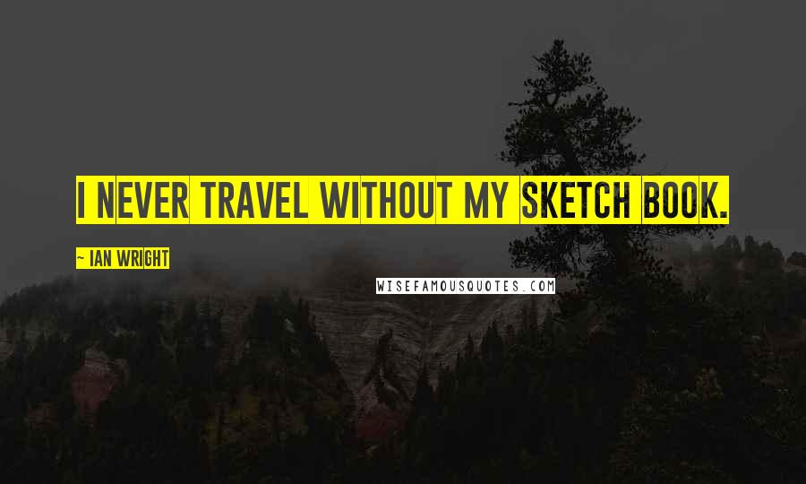 Ian Wright Quotes: I never travel without my sketch book.