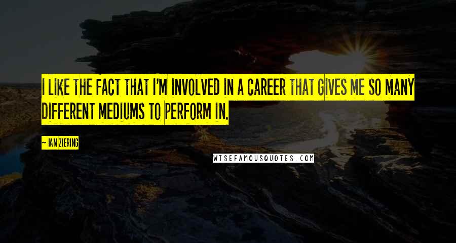Ian Ziering Quotes: I like the fact that I'm involved in a career that gives me so many different mediums to perform in.