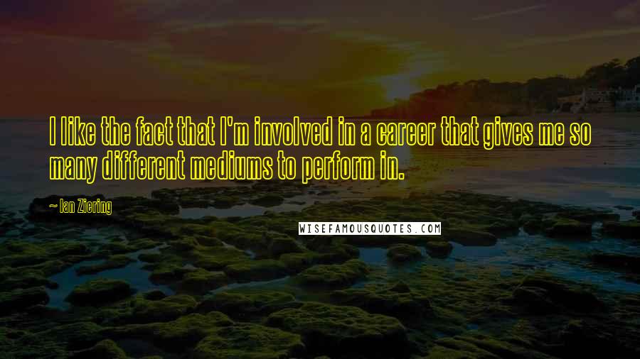 Ian Ziering Quotes: I like the fact that I'm involved in a career that gives me so many different mediums to perform in.