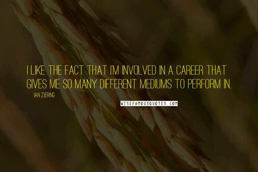 Ian Ziering Quotes: I like the fact that I'm involved in a career that gives me so many different mediums to perform in.