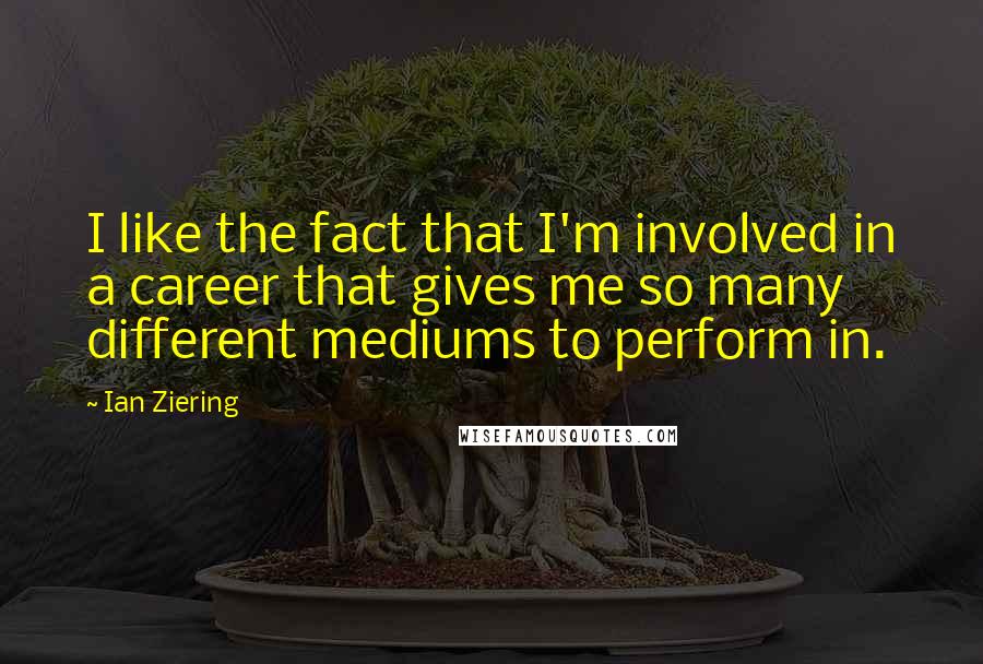 Ian Ziering Quotes: I like the fact that I'm involved in a career that gives me so many different mediums to perform in.