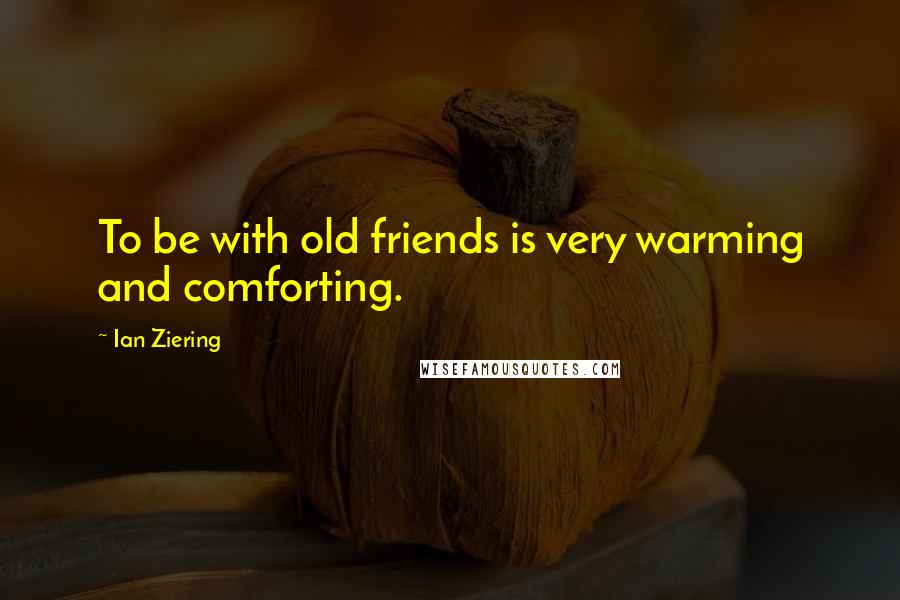 Ian Ziering Quotes: To be with old friends is very warming and comforting.