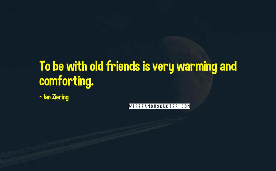 Ian Ziering Quotes: To be with old friends is very warming and comforting.