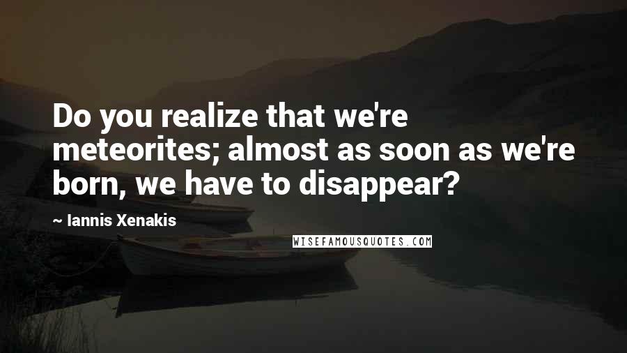 Iannis Xenakis Quotes: Do you realize that we're meteorites; almost as soon as we're born, we have to disappear?