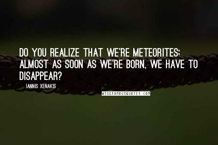 Iannis Xenakis Quotes: Do you realize that we're meteorites; almost as soon as we're born, we have to disappear?