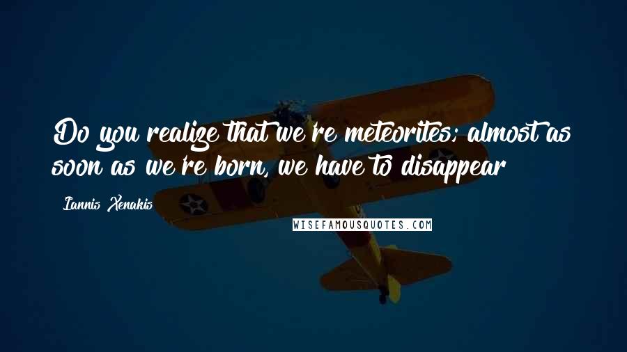 Iannis Xenakis Quotes: Do you realize that we're meteorites; almost as soon as we're born, we have to disappear?