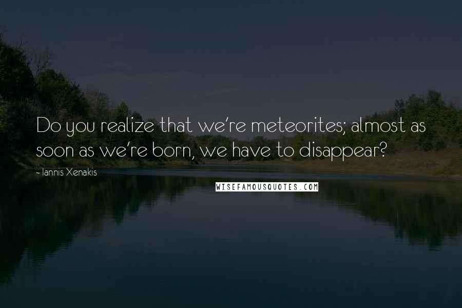 Iannis Xenakis Quotes: Do you realize that we're meteorites; almost as soon as we're born, we have to disappear?