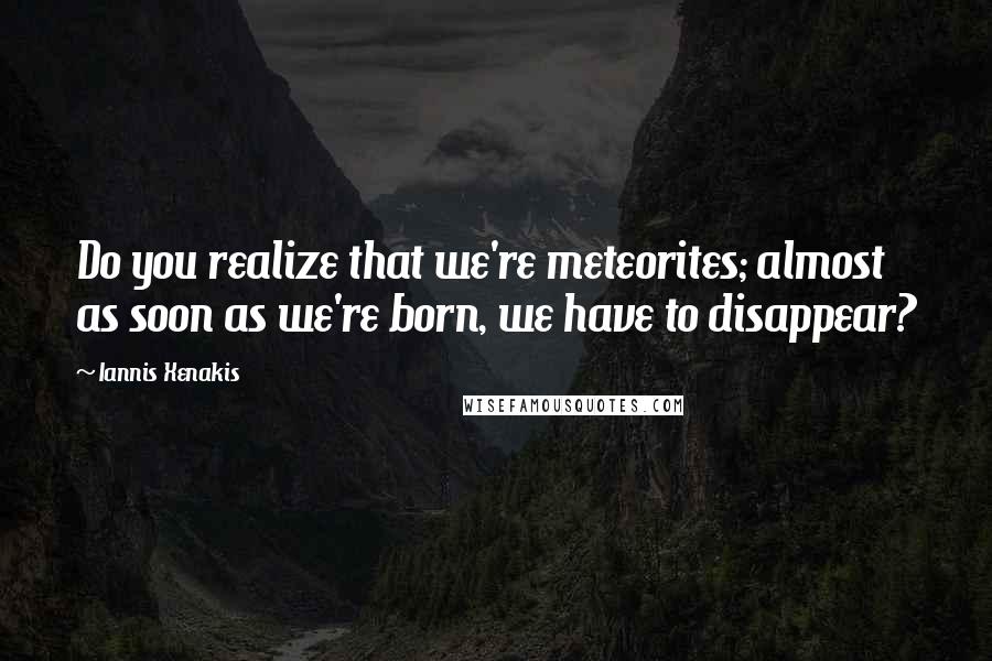 Iannis Xenakis Quotes: Do you realize that we're meteorites; almost as soon as we're born, we have to disappear?
