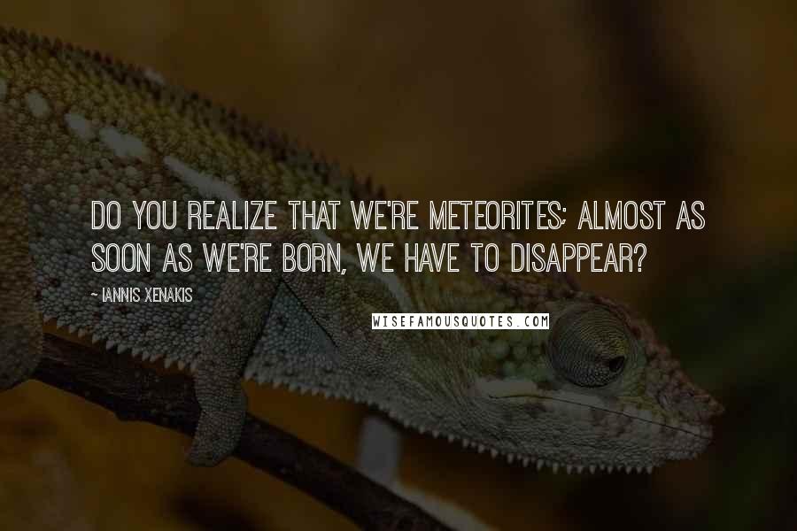 Iannis Xenakis Quotes: Do you realize that we're meteorites; almost as soon as we're born, we have to disappear?