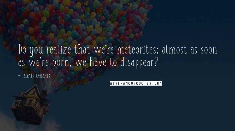 Iannis Xenakis Quotes: Do you realize that we're meteorites; almost as soon as we're born, we have to disappear?