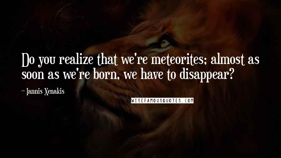 Iannis Xenakis Quotes: Do you realize that we're meteorites; almost as soon as we're born, we have to disappear?