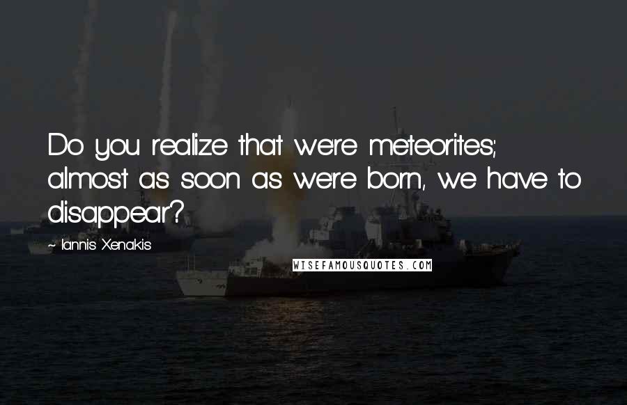 Iannis Xenakis Quotes: Do you realize that we're meteorites; almost as soon as we're born, we have to disappear?