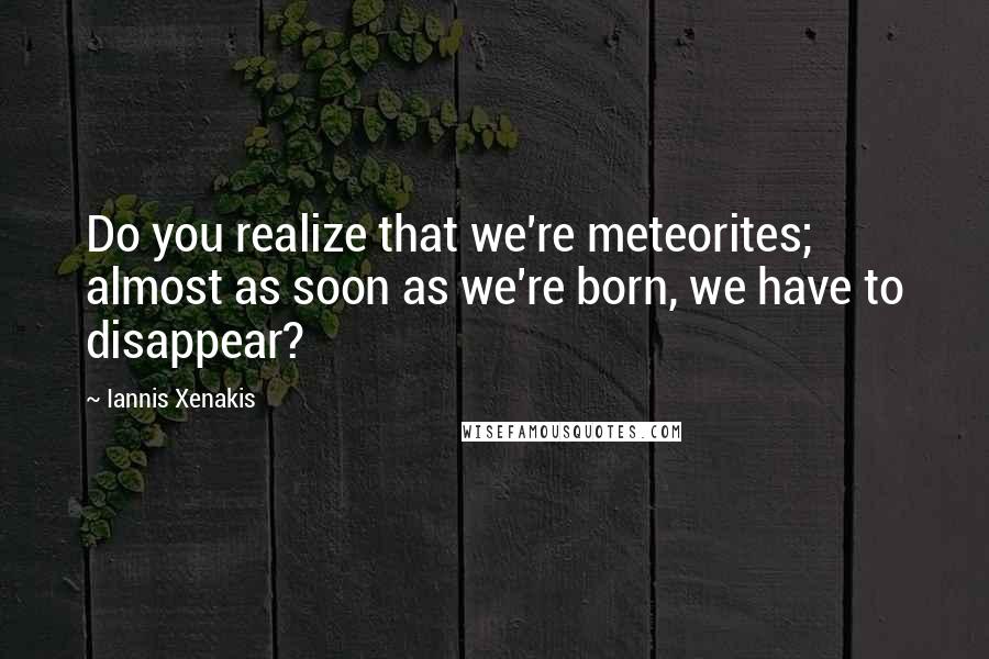 Iannis Xenakis Quotes: Do you realize that we're meteorites; almost as soon as we're born, we have to disappear?