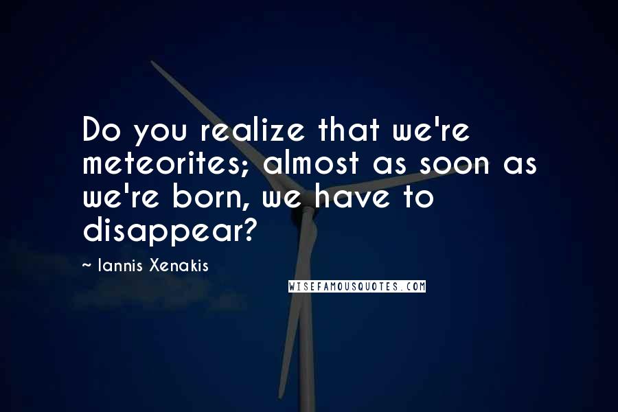 Iannis Xenakis Quotes: Do you realize that we're meteorites; almost as soon as we're born, we have to disappear?