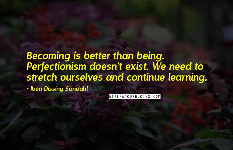 Iben Dissing Sandahl Quotes: Becoming is better than being. Perfectionism doesn't exist. We need to stretch ourselves and continue learning.