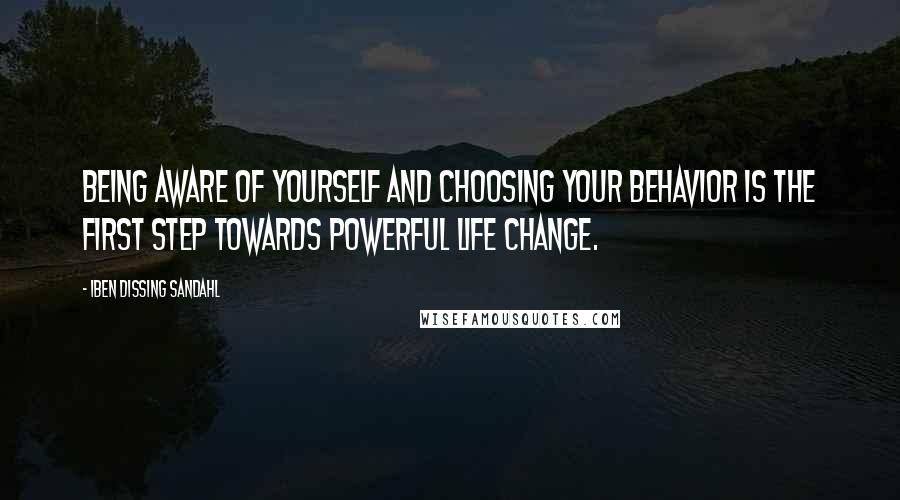 Iben Dissing Sandahl Quotes: Being aware of yourself and choosing your behavior is the first step towards powerful life change.