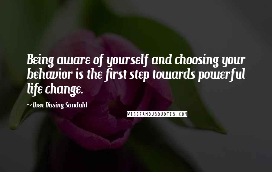 Iben Dissing Sandahl Quotes: Being aware of yourself and choosing your behavior is the first step towards powerful life change.