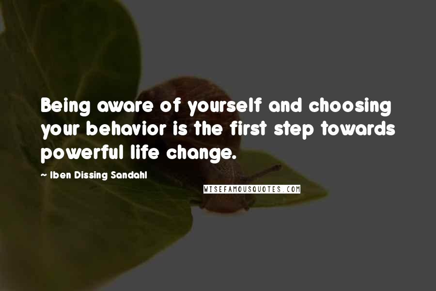 Iben Dissing Sandahl Quotes: Being aware of yourself and choosing your behavior is the first step towards powerful life change.