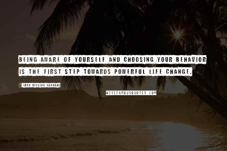 Iben Dissing Sandahl Quotes: Being aware of yourself and choosing your behavior is the first step towards powerful life change.