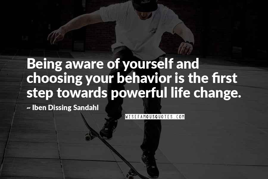 Iben Dissing Sandahl Quotes: Being aware of yourself and choosing your behavior is the first step towards powerful life change.