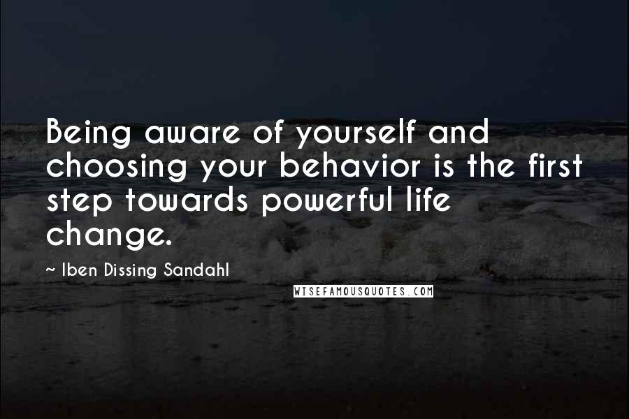 Iben Dissing Sandahl Quotes: Being aware of yourself and choosing your behavior is the first step towards powerful life change.