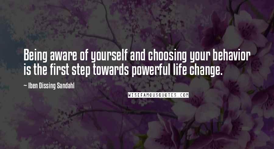 Iben Dissing Sandahl Quotes: Being aware of yourself and choosing your behavior is the first step towards powerful life change.