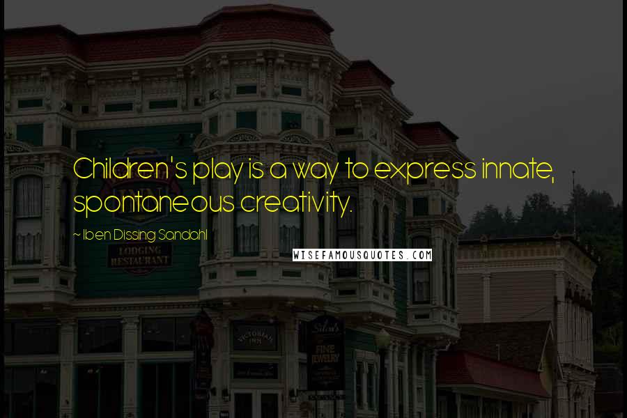 Iben Dissing Sandahl Quotes: Children's play is a way to express innate, spontaneous creativity.