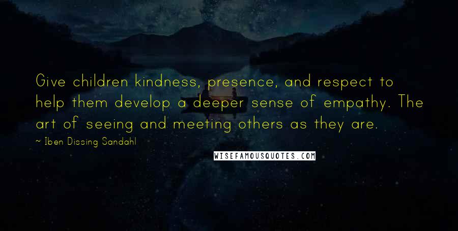 Iben Dissing Sandahl Quotes: Give children kindness, presence, and respect to help them develop a deeper sense of empathy. The art of seeing and meeting others as they are.