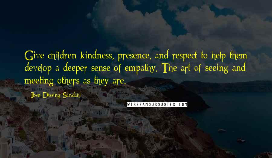Iben Dissing Sandahl Quotes: Give children kindness, presence, and respect to help them develop a deeper sense of empathy. The art of seeing and meeting others as they are.