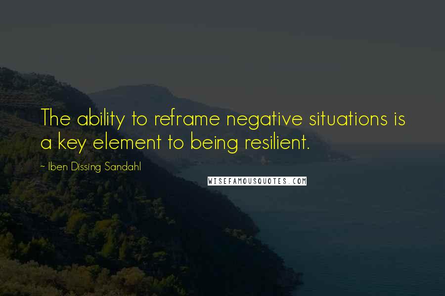 Iben Dissing Sandahl Quotes: The ability to reframe negative situations is a key element to being resilient.