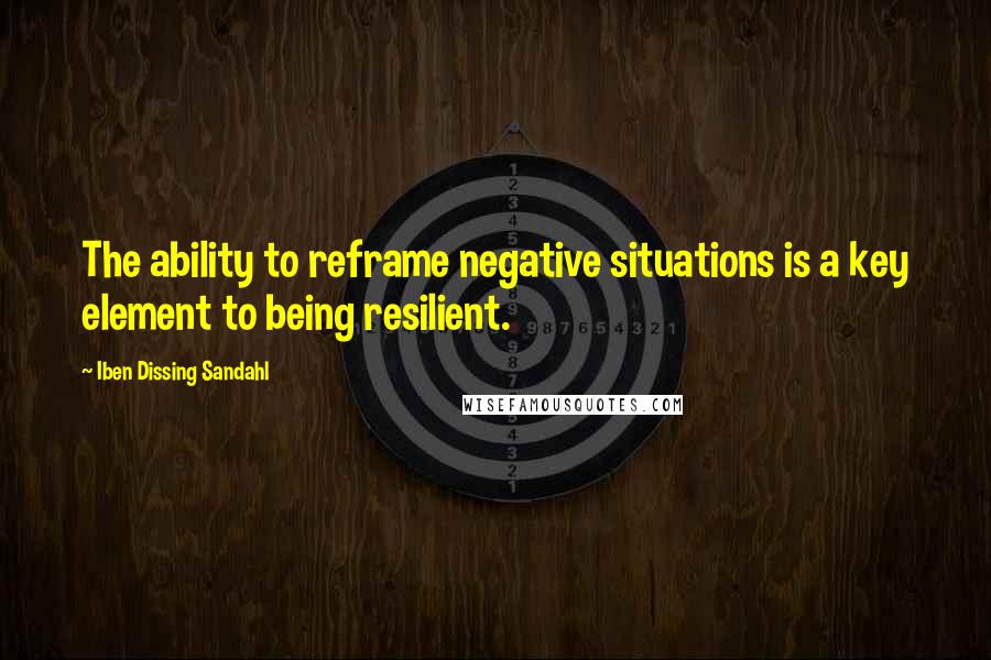 Iben Dissing Sandahl Quotes: The ability to reframe negative situations is a key element to being resilient.