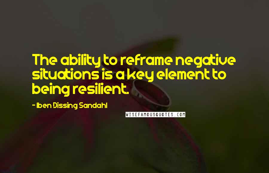 Iben Dissing Sandahl Quotes: The ability to reframe negative situations is a key element to being resilient.