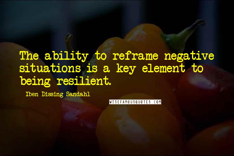 Iben Dissing Sandahl Quotes: The ability to reframe negative situations is a key element to being resilient.