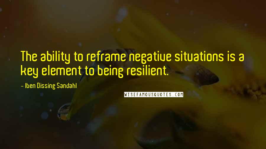 Iben Dissing Sandahl Quotes: The ability to reframe negative situations is a key element to being resilient.