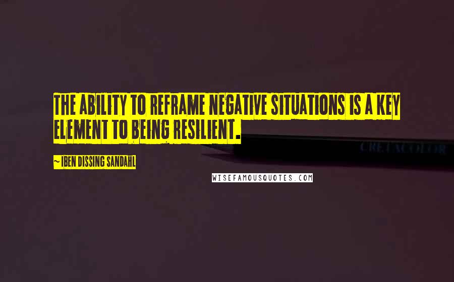 Iben Dissing Sandahl Quotes: The ability to reframe negative situations is a key element to being resilient.