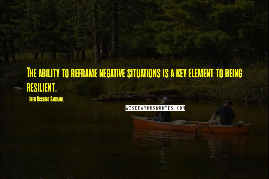 Iben Dissing Sandahl Quotes: The ability to reframe negative situations is a key element to being resilient.