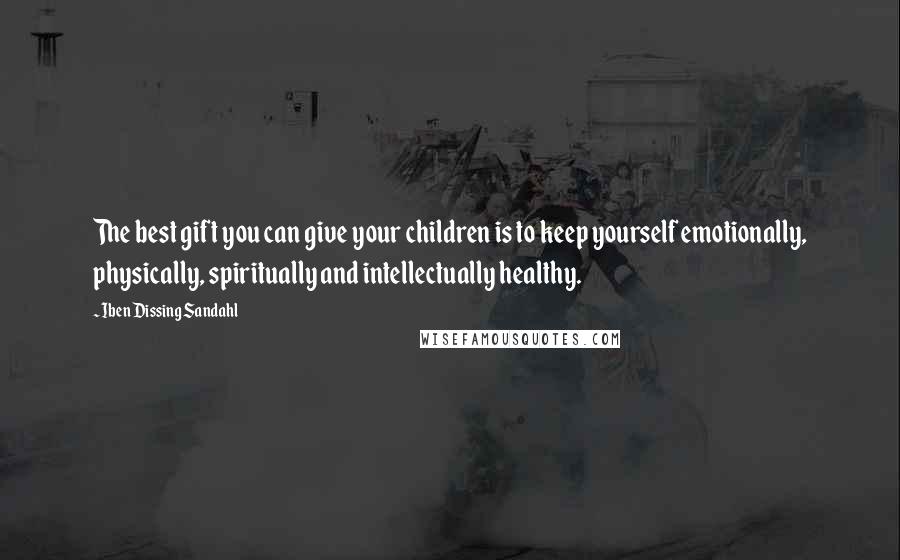 Iben Dissing Sandahl Quotes: The best gift you can give your children is to keep yourself emotionally, physically, spiritually and intellectually healthy.