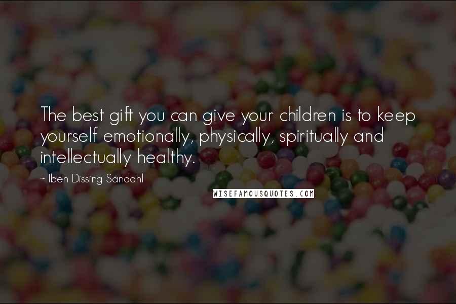 Iben Dissing Sandahl Quotes: The best gift you can give your children is to keep yourself emotionally, physically, spiritually and intellectually healthy.