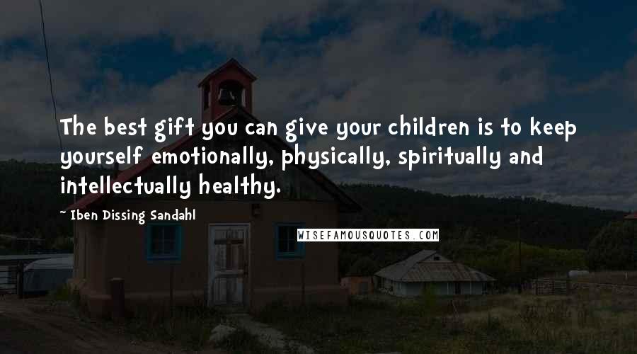 Iben Dissing Sandahl Quotes: The best gift you can give your children is to keep yourself emotionally, physically, spiritually and intellectually healthy.