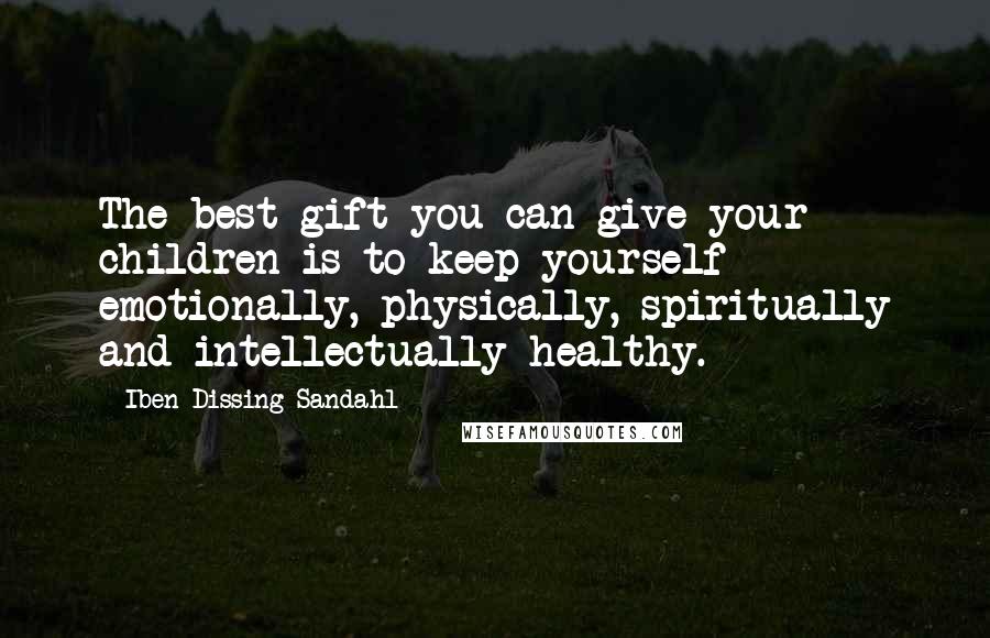 Iben Dissing Sandahl Quotes: The best gift you can give your children is to keep yourself emotionally, physically, spiritually and intellectually healthy.