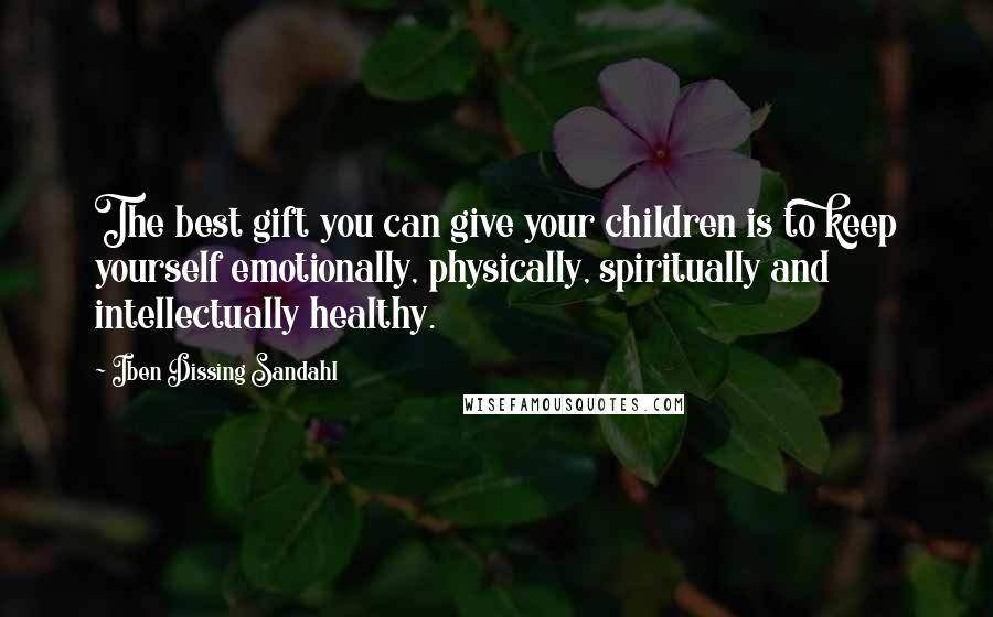 Iben Dissing Sandahl Quotes: The best gift you can give your children is to keep yourself emotionally, physically, spiritually and intellectually healthy.